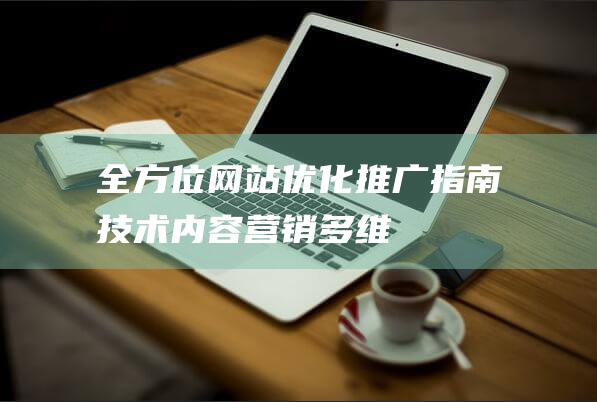 全方位网站优化推广指南：技术、内容、营销多维度解析 (全方位网站优点和缺点)