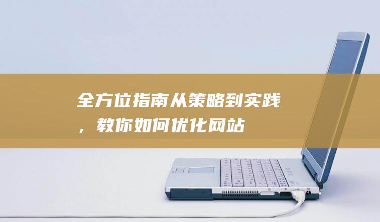 全方位指南：从策略到实践，教你如何优化网站 (全方位指南)