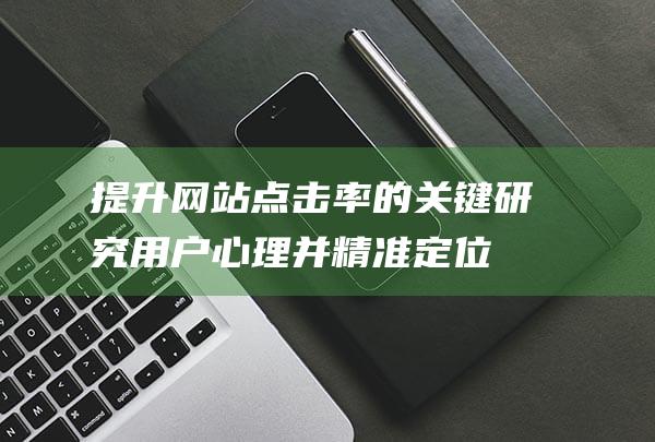 提升网站点击率的关键：研究用户心理并精准定位标题 (提升网站点击量的方法)