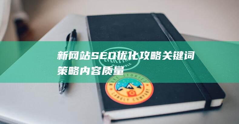 新网站SEO优化攻略：关键词策略、内容质量、链接建设、技术细节一网打尽 (web免费网站)