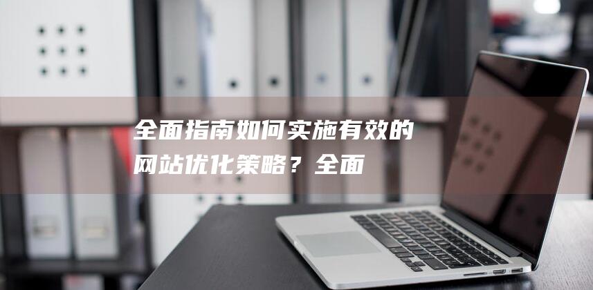 全面指南：如何实施有效的网站优化策略？ (全面指导)