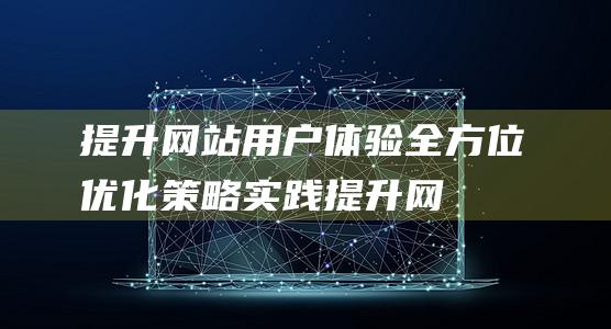 提升网站用户体验：全方位优化策略实践 (提升网站用户体验的方法)