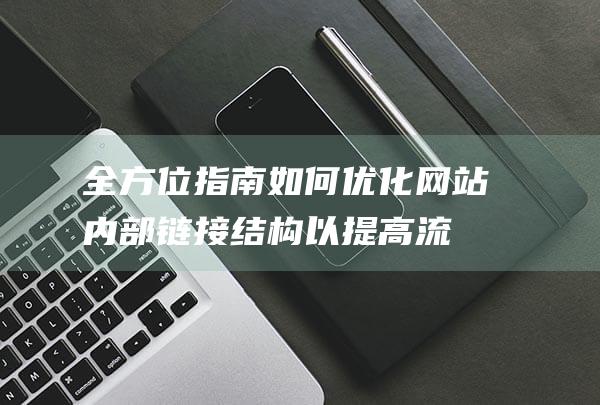 全方位指南：如何优化网站内部链接结构以提高流量与转化率 (全方位指南针)