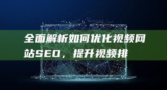 全面解析如何优化视频网站SEO，提升视频排