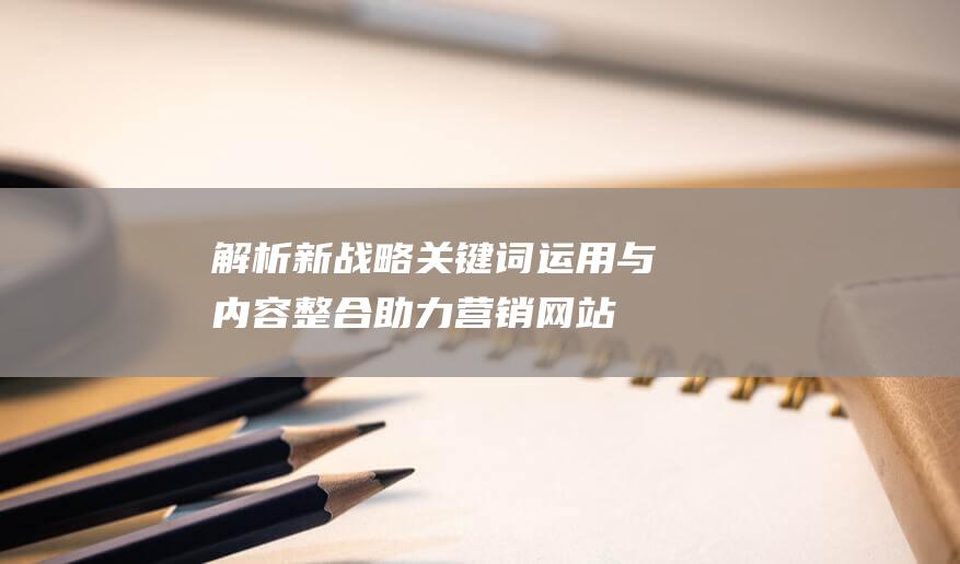 解析新战略：关键词运用与内容整合助力营销网站成功飞跃(【解析】)