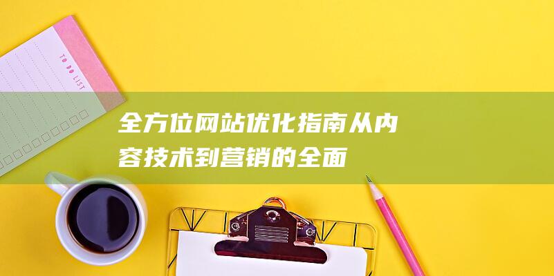 全方位网站优化指南：从内容、技术到营销的全面升级之路 (全方位网站优点和缺点)