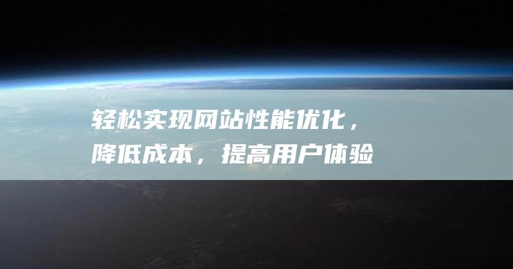 轻松实现网站性能优化，降低成本，提高用户体验 (网站该怎么做)