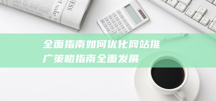 全面指南：如何优化网站推广策略 (指南全面发展)