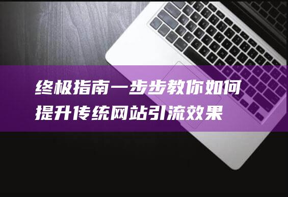 终极指南：一步步教你如何提升传统网站引流效果，助力业务飞速发展。 (终极指南针下载手机版)