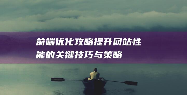 前端优化攻略：提升网站性能的关键技巧与策略 (前端优化攻略有哪些)