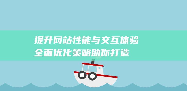 提升网站性能与交互体验：全面优化策略助你打造极致用户体验 (提升网站性能的方法)