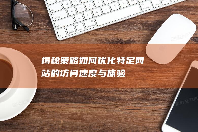 揭秘策略：如何优化特定网站的访问速度与体验