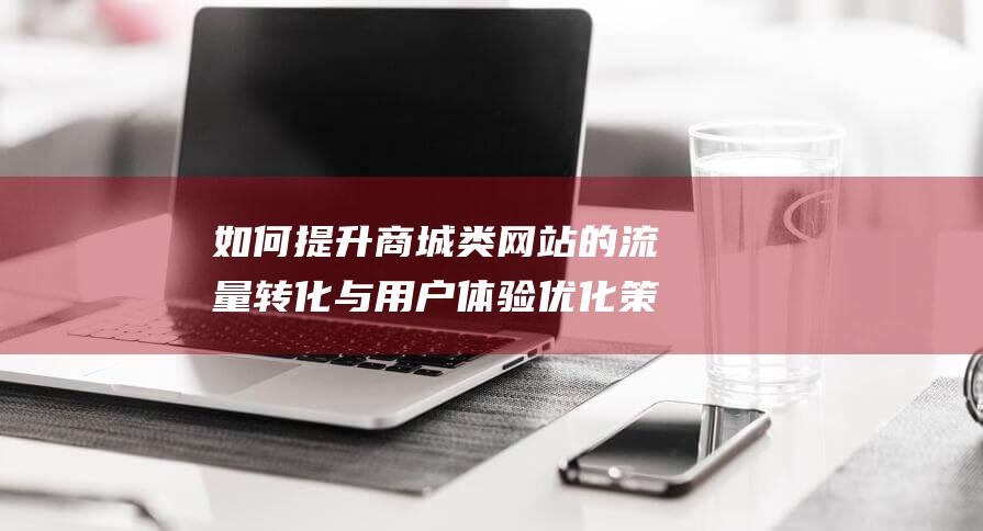 如何提升商城类网站的流量转化与用户体验优化策略 (如何提升商城知名度)