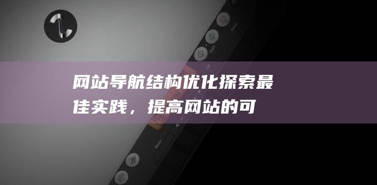 网站导航结构优化：探索最佳实践，提高网站的可达性和可见性 (网站导航结构优化需注意)