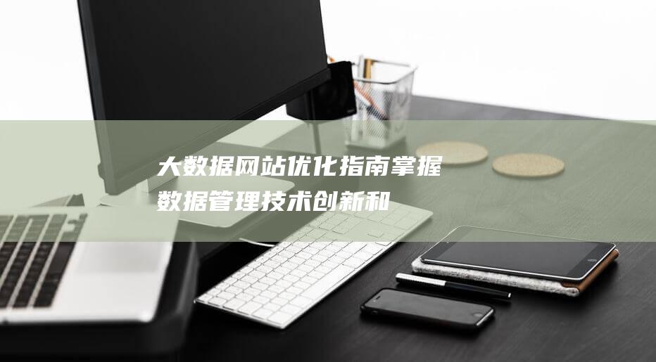 大数据网站优化指南：掌握数据管理、技术创新和性能提升三大核心要素 (大数据网站优势和劣势)