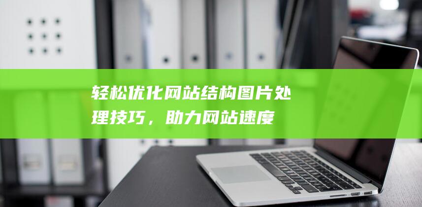 轻松优化网站结构：图片处理技巧，助力网站速度与性能飞跃提升 (轻松优化网站有哪些)