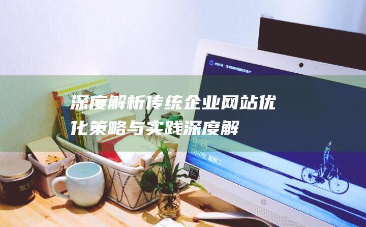 深度解析：传统企业网站优化策略与实践 (深度解析传销概况与演变历史)