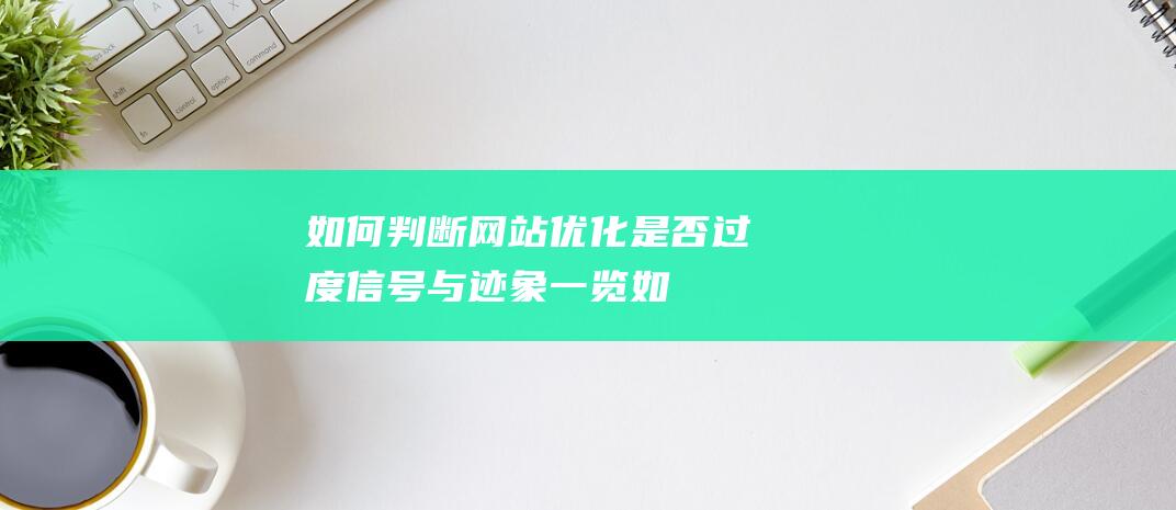 如何判断网站是否过度信号与迹象一览如