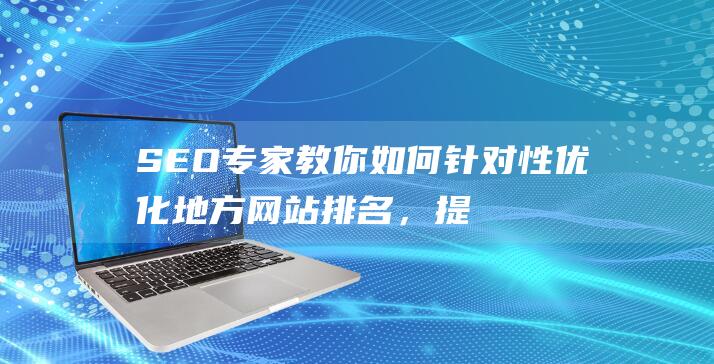 SEO专家教你如何针对性优化地方网站排名，提升网站流量 (seo专家加盟)