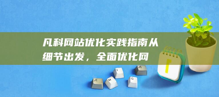 凡科网站优化实践指南：从细节出发，全面优化网站性能与吸引力 (凡科建站后期做优化推广好吗)