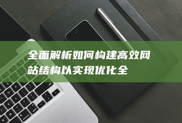 全面解析：如何构建高效网站结构以实现优化 (全面解析是什么意思)