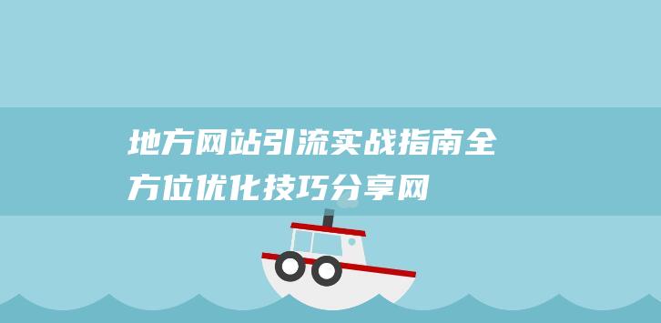 地方网站引流实战指南：全方位优化技巧分享 (网站 引流)