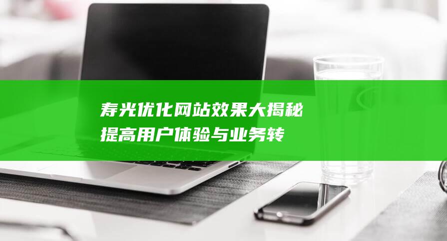 寿光优化网站效果大揭秘：提高用户体验与业务转化率的秘诀 (寿光优化网站公众号)