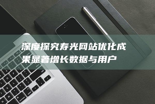 深度探究寿光网站优化成果：显著增长数据与用户体验的双重提升 (深度探究寿光天气)