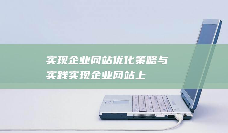 实现企业网站优化：策略与实践 (实现企业网站上部署需要什么云服务器)