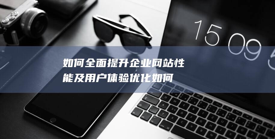 如何全面提升企业网站性能及用户体验优化 (如何全面提升科技创新能力)