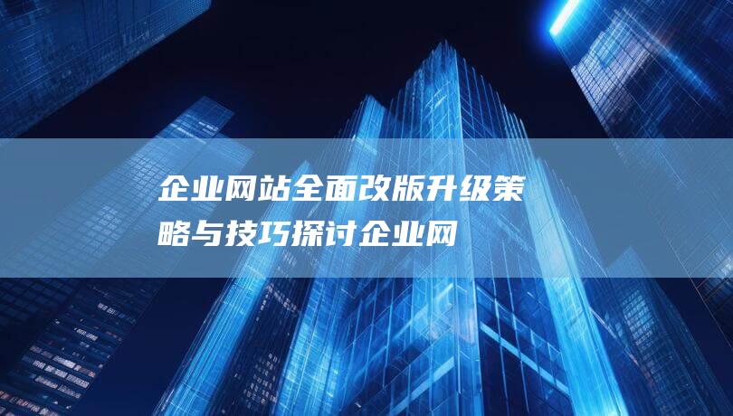 企业网站全面改版升级：策略与技巧探讨 (企业网站现状)