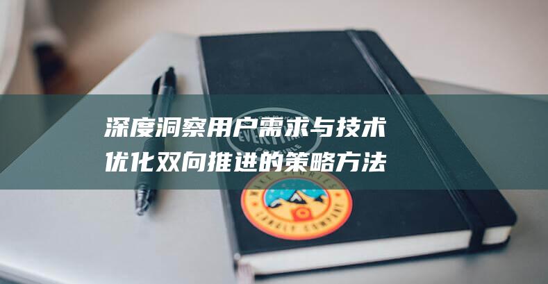 深度洞察用户需求与技术优化双向推进的策略方法解析 (深度洞察用户有哪些)