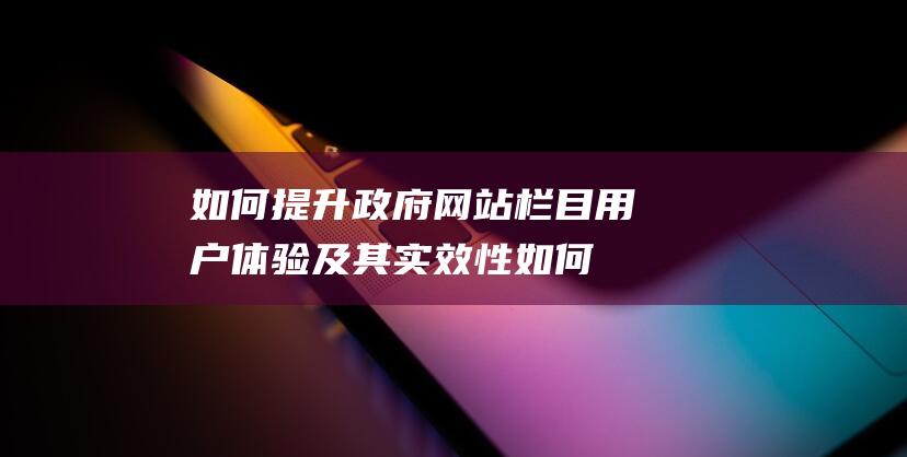 如何提升政府网站栏目用户体验及其实效性 (如何提升政府治理能力和服务水平)