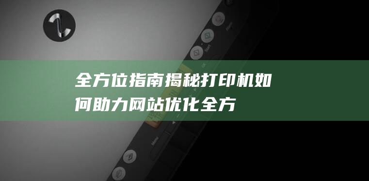 全方位指南：揭秘打印机如何助力网站优化 (全方位指南)