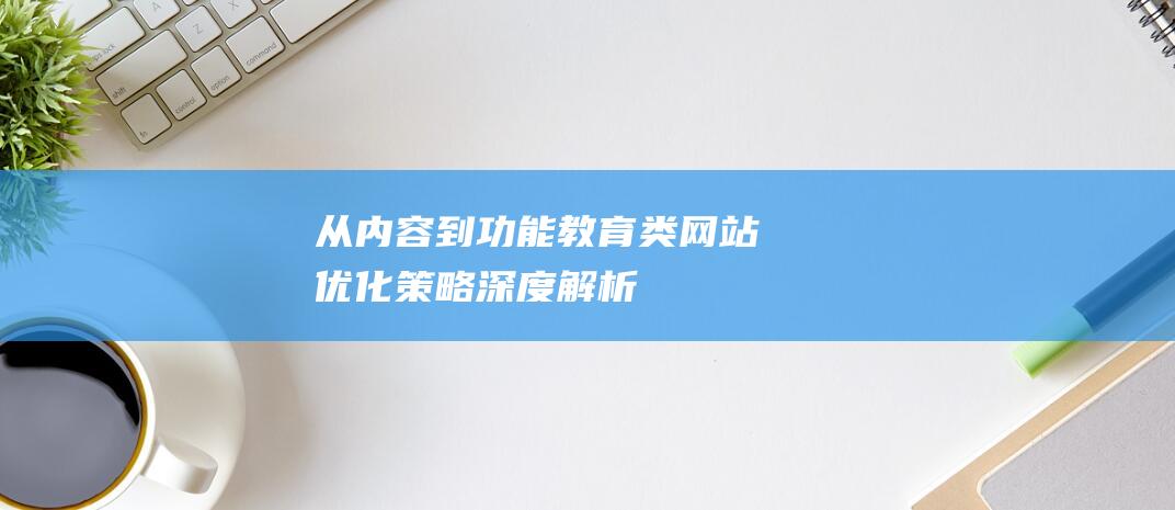 从内容到功能——教育类网站优化策略深度解析 (从内容到方式)