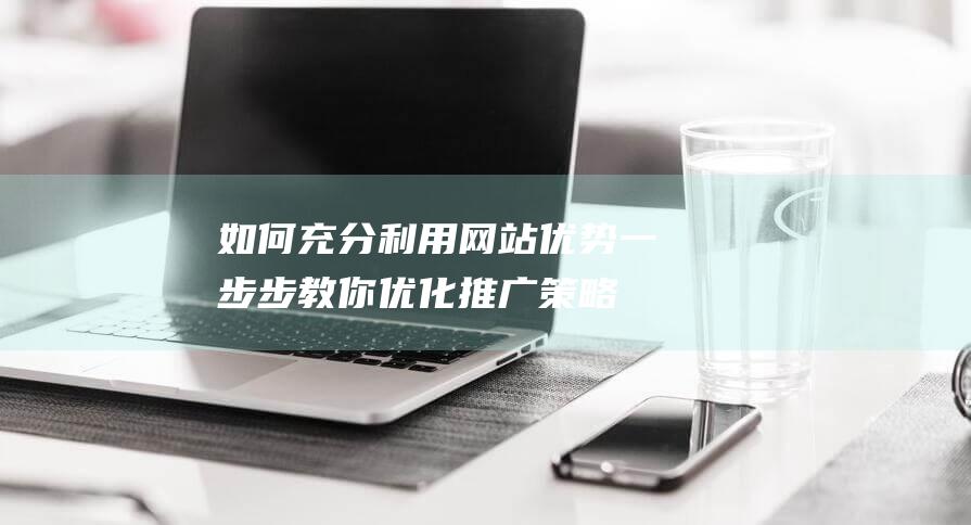 如何充分利用网站优势：一步步教你优化推广策略 (如何充分利用时间)