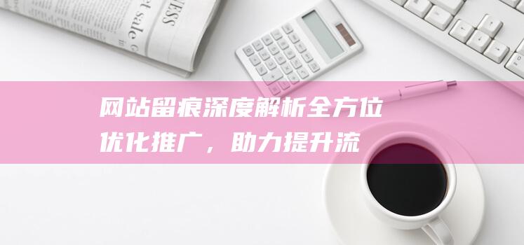 网站留痕深度解析：全方位优化推广，助力提升流量与留存率 (网站留痕深度怎么看)