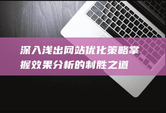 深入浅出网站优化策略：掌握效果分析的制胜之道 (深入浅出ing)