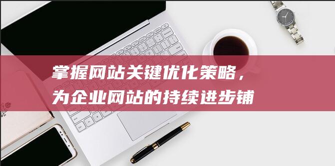 掌握网站关键优化策略，为企业网站的持续进步铺