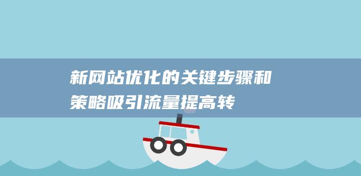 新网站优化的关键步骤和策略：吸引流量、提高转化率的必备技巧 (新网站优化方案)