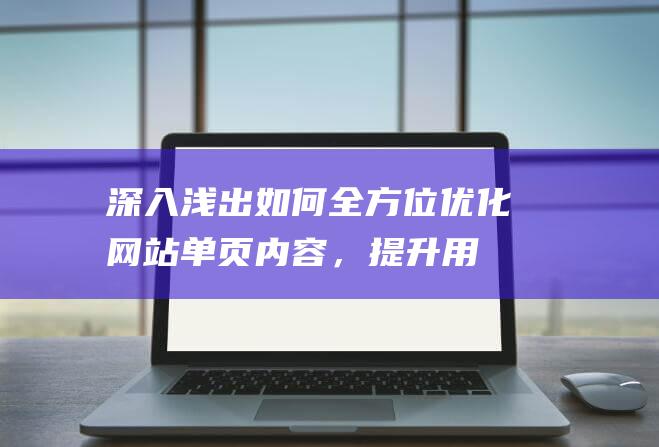 深入浅出：如何全方位优化网站单页内容，提升用户体验及转化率 (深入浅出如何使用)