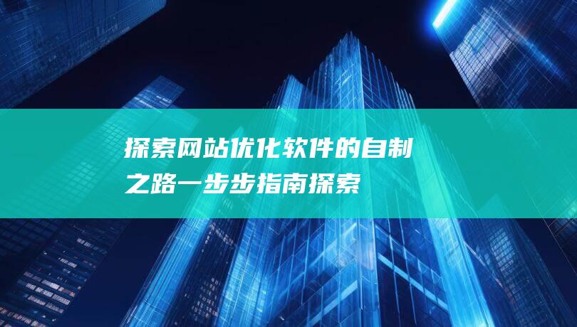 探索网站优化软件的自制之路：一步步指南 (探索网站优化方案)