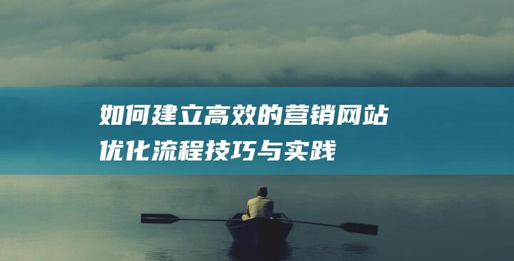 如何建立高效的营销网站：优化流程、技巧与实践指南 (如何建立高效课堂)