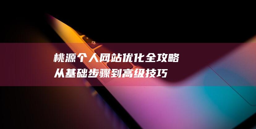 桃源个人网站优化全攻略：从基础步骤到高级技巧 (桃源个人网站招聘)