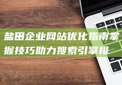 盐田企业网站优化指南：掌握技巧助力搜索引擎排名飙升 (盐田区企业)