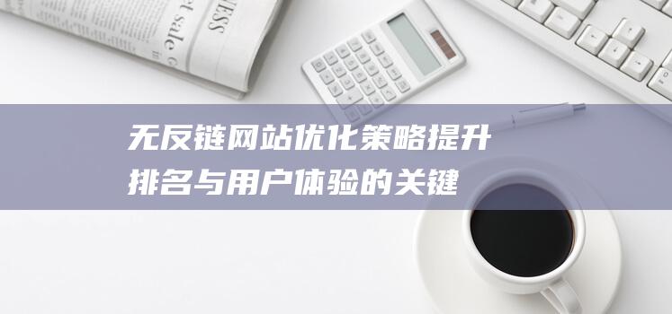 无反链网站优化策略：提升排名与用户体验的关键 (无反链是什么意思)