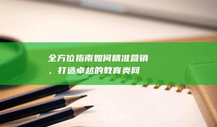 全方位指南：如何精准营销，打造卓越的教育类网站用户体验 (全方位指南)