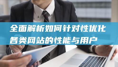 全面解析：如何针对性优化各类网站的性能与用户体验 (全面解析是什么意思)