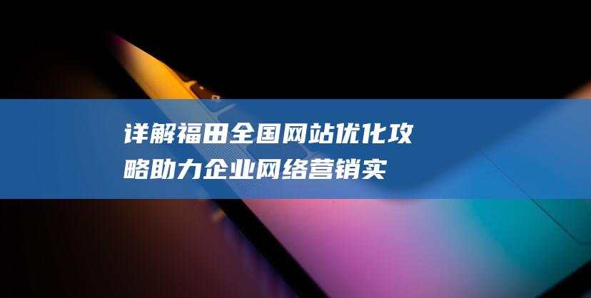 详解福田全国优化攻略助力企业网络营销实