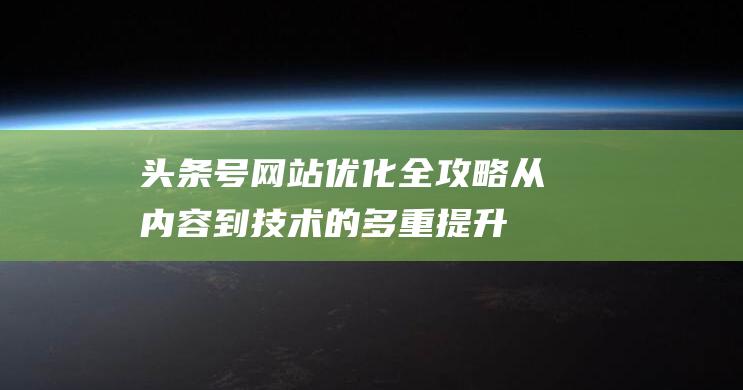 头条号网站优化全攻略：从内容到技术的多重提升方法 (优质头条号)